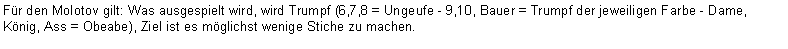 Text Box: Für den Molotov gilt: Was ausgespielt wird, wird Trumpf (6,7,8 = Ungeufe - 9,10, Bauer = Trumpf der jeweiligen Farbe - Dame, König, Ass = Obeabe), Ziel ist es möglichst wenige Stiche zu machen.
